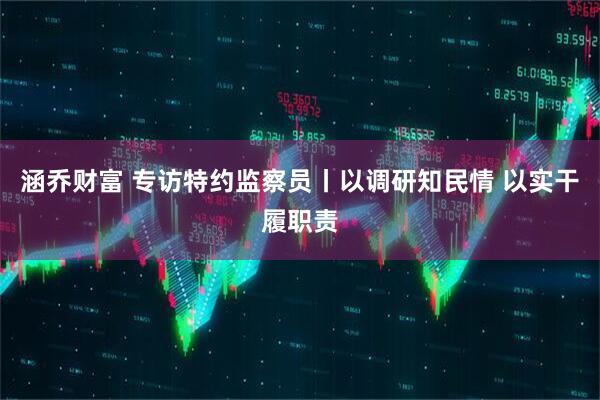 涵乔财富 专访特约监察员丨以调研知民情 以实干履职责
