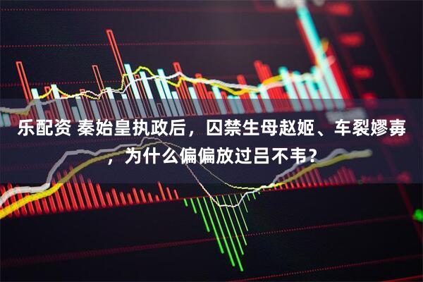 乐配资 秦始皇执政后，囚禁生母赵姬、车裂嫪毐，为什么偏偏放过吕不韦？