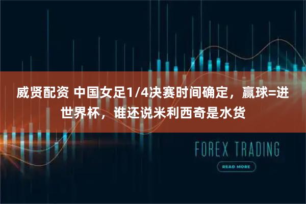 威贤配资 中国女足1/4决赛时间确定，赢球=进世界杯，谁还说米利西奇是水货