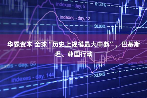 华霖资本 全球“历史上规模最大中断”，巴基斯坦、韩国行动