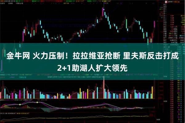 金牛网 火力压制！拉拉维亚抢断 里夫斯反击打成2+1助湖人扩大领先