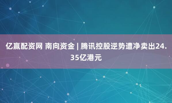 亿赢配资网 南向资金 | 腾讯控股逆势遭净卖出24.35亿港元