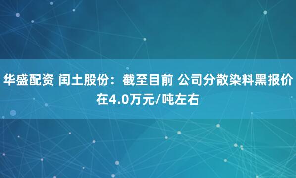 华盛配资 闰土股份：截至目前 公司分散染料黑报价在4.0万元/吨左右