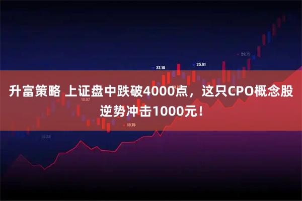 升富策略 上证盘中跌破4000点，这只CPO概念股逆势冲击1000元！
