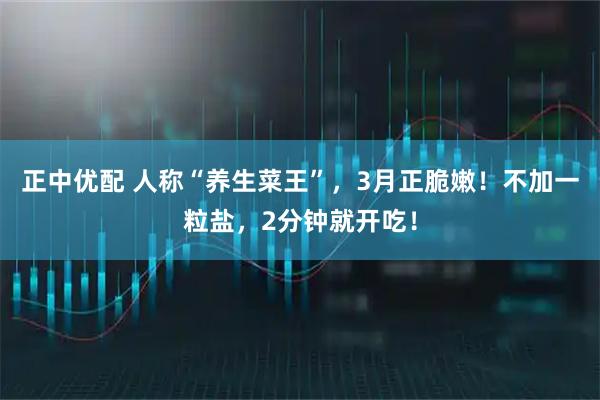 正中优配 人称“养生菜王”,3月正脆嫩!不加一粒盐,2分钟就开吃!