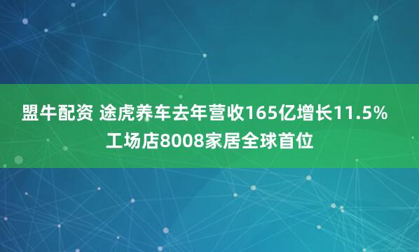 盟牛配资 途虎养车去年营收165亿增长11.5%  工场店8008家居全球首位