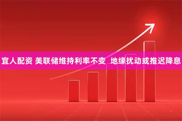 宜人配资 美联储维持利率不变  地缘扰动或推迟降息