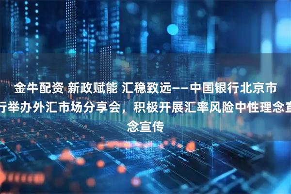 金牛配资 新政赋能 汇稳致远——中国银行北京市分行举办外汇市场分享会，积极开展汇率风险中性理念宣传