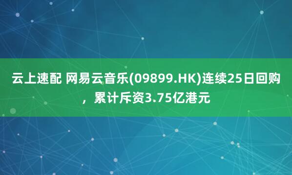 云上速配 网易云音乐(09899.HK)连续25日回购，累计斥资3.75亿港元