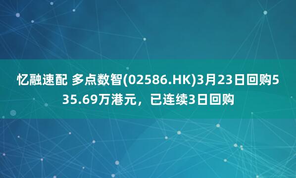 忆融速配 多点数智(02586.HK)3月23日回购535.69万港元，已连续3日回购