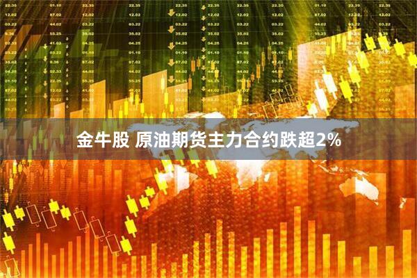 金牛股 原油期货主力合约跌超2%