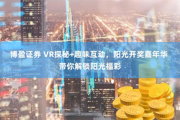 博盈证券 VR探秘+趣味互动，阳光开奖嘉年华 带你解锁阳光福彩