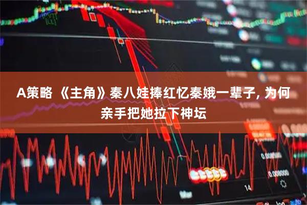A策略 《主角》秦八娃捧红忆秦娥一辈子, 为何亲手把她拉下神坛