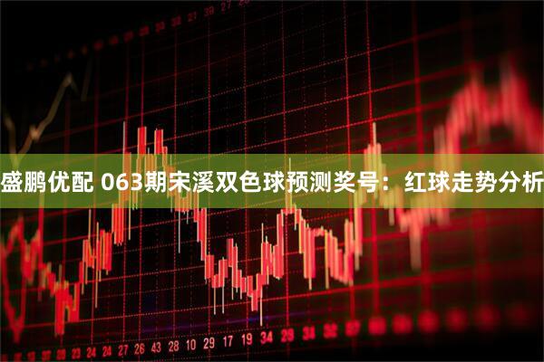 盛鹏优配 063期宋溪双色球预测奖号：红球走势分析