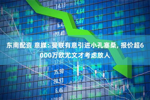 东南配资 意媒: 曼联有意引进小孔塞桑, 报价超6000万欧尤文才考虑放人