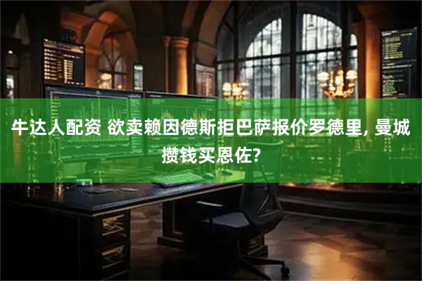 牛达人配资 欲卖赖因德斯拒巴萨报价罗德里, 曼城攒钱买恩佐?