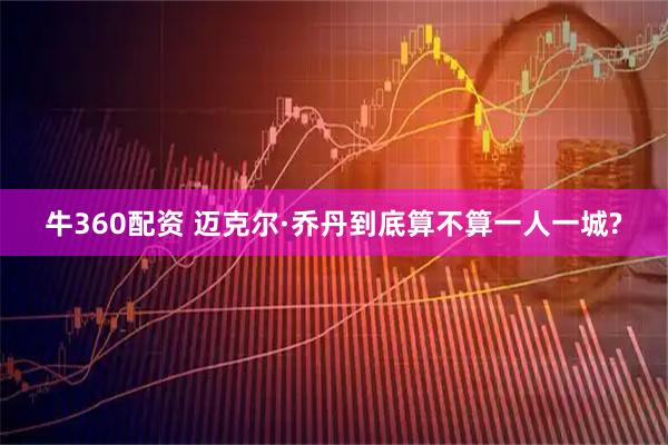 牛360配资 迈克尔·乔丹到底算不算一人一城?
