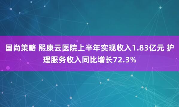 国尚策略 熙康云医院上半年实现收入1.83亿元 护理服务收入同比增长72.3%