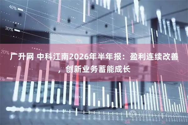 广升网 中科江南2026年半年报：盈利连续改善，创新业务蓄能成长