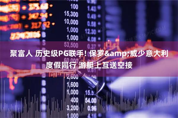 聚富人 历史级PG联手! 保罗&威少意大利度假同行 游艇上互送空接